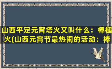 山西平定元宵塔火又叫什么：棒槌火(山西元宵节最热闹的活动：棒槌火引爆平定古城夜空)