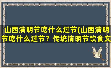 山西清明节吃什么过节(山西清明节吃什么过节？传统清明节饮食文化介绍)