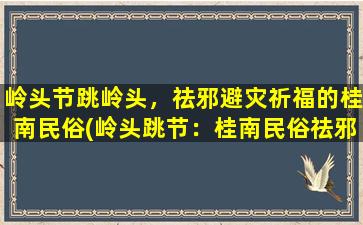 岭头节跳岭头，祛邪避灾祈福的桂南民俗(岭头跳节：桂南民俗祛邪避灾祈福)