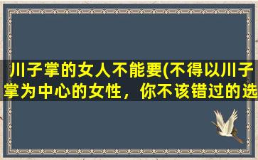 川子掌的女人不能要(不得以川子掌为中心的女性，你不该错过的选择)