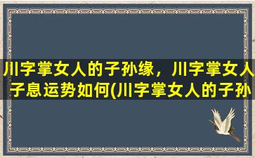 川字掌女人的子孙缘，川字掌女人子息运势如何(川字掌女人的子孙缘以及子息的运势分析)