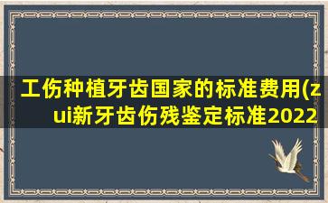 工伤种植牙齿国家的标准费用(zui新牙齿伤残鉴定标准2022年)