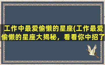 工作中最爱偷懒的星座(工作最爱偷懒的星座大揭秘，看看你中招了没有！)