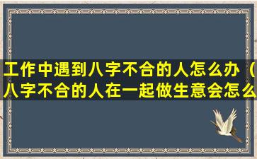 工作中遇到八字不合的人怎么办（八字不合的人在一起做生意会怎么样）