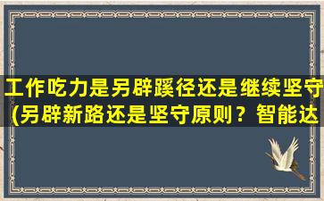 工作吃力是另辟蹊径还是继续坚守(另辟新路还是坚守原则？智能达人教你应对吃力工作)