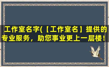 工作室名字(【工作室名】提供的专业服务，助您事业更上一层楼！)