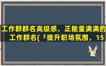 工作群群名高级感，正能量满满的工作群名(「提升职场氛围，15个高级感、正能量满满的工作群名推荐」)