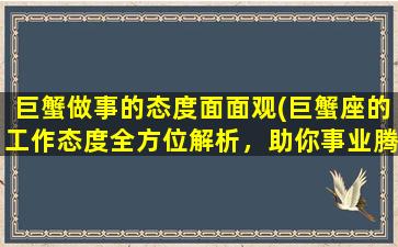 巨蟹做事的态度面面观(巨蟹座的工作态度全方位解析，助你事业腾飞)