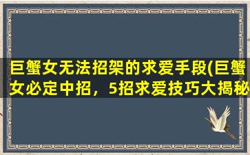 巨蟹女无法招架的求爱手段(巨蟹女必定中招，5招求爱技巧大揭秘)