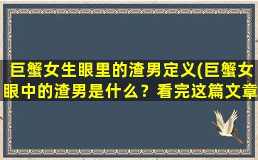 巨蟹女生眼里的渣男定义(巨蟹女眼中的渣男是什么？看完这篇文章你就知道啦！)