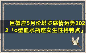 巨蟹座5月份塔罗感情运势2022「o型血水瓶座女生性格特点」