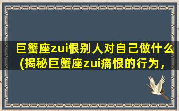 巨蟹座zui恨别人对自己做什么(揭秘巨蟹座zui痛恨的行为，你知道吗？)