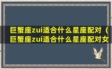 巨蟹座zui适合什么星座配对（巨蟹座zui适合什么星座配对女生）