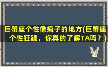 巨蟹座个性像疯子的地方(巨蟹座个性狂躁，你真的了解TA吗？)