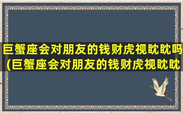 巨蟹座会对朋友的钱财虎视眈眈吗(巨蟹座会对朋友的钱财虎视眈眈吗）