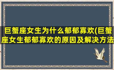 巨蟹座女生为什么郁郁寡欢(巨蟹座女生郁郁寡欢的原因及解决方法，让她们重新拥抱生活)