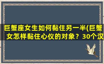 巨蟹座女生如何黏住另一半(巨蟹女怎样黏住心仪的对象？30个汉字告诉你！)