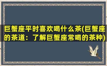 巨蟹座平时喜欢喝什么茶(巨蟹座的茶道：了解巨蟹座常喝的茶种)