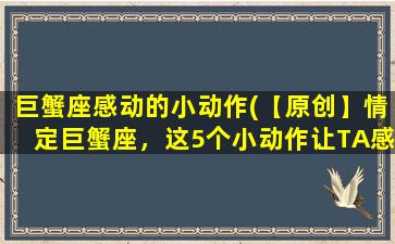 巨蟹座感动的小动作(【原创】情定巨蟹座，这5个小动作让TA感动不已！)