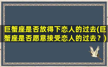 巨蟹座是否放得下恋人的过去(巨蟹座是否愿意接受恋人的过去？)