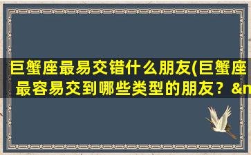 巨蟹座最易交错什么朋友(巨蟹座最容易交到哪些类型的朋友？——星座博主的一些建议)