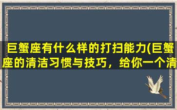 巨蟹座有什么样的打扫能力(巨蟹座的清洁习惯与技巧，给你一个清新舒适的家！)