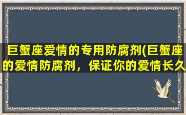 巨蟹座爱情的专用防腐剂(巨蟹座的爱情防腐剂，保证你的爱情长久稳定)