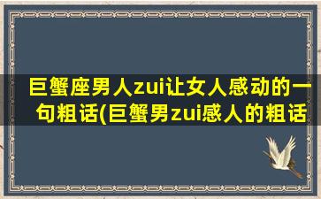 巨蟹座男人zui让女人感动的一句粗话(巨蟹男zui感人的粗话，让女人心潮澎湃！)