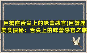 巨蟹座舌尖上的味蕾感官(巨蟹座美食探秘：舌尖上的味蕾感官之旅)