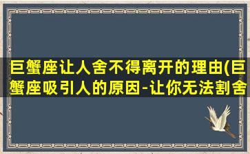 巨蟹座让人舍不得离开的理由(巨蟹座吸引人的原因-让你无法割舍的理由)