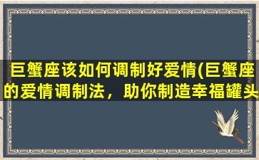 巨蟹座该如何调制好爱情(巨蟹座的爱情调制法，助你制造幸福罐头)