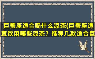 巨蟹座适合喝什么凉茶(巨蟹座适宜饮用哪些凉茶？推荐几款适合巨蟹座的凉茶。)