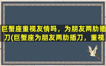 巨蟹座重视友情吗，为朋友两肋插刀(巨蟹座为朋友两肋插刀，重视友情深刻扎实)