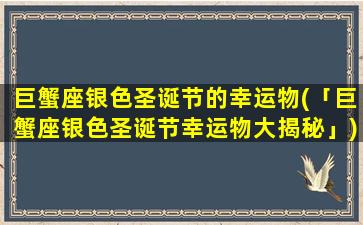 巨蟹座银色圣诞节的幸运物(「巨蟹座银色圣诞节幸运物大揭秘」)