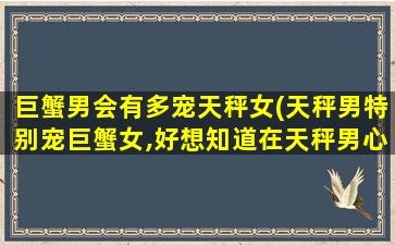 巨蟹男会有多宠天秤女(天秤男特别宠巨蟹女,好想知道在天秤男心中巨蟹女是什么样的)