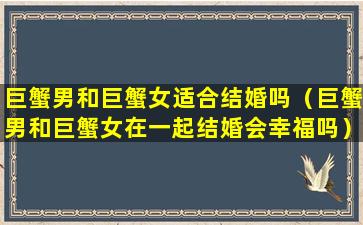 巨蟹男和巨蟹女适合结婚吗（巨蟹男和巨蟹女在一起结婚会幸福吗）