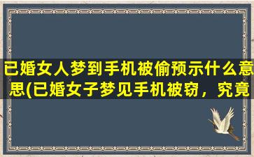 已婚女人梦到手机被偷预示什么意思(已婚女子梦见手机被窃，究竟是什么含义？)