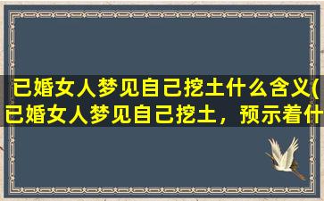 已婚女人梦见自己挖土什么含义(已婚女人梦见自己挖土，预示着什么？)