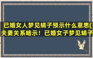 已婚女人梦见蝎子预示什么意思(夫妻关系暗示！已婚女子梦见蝎子，代表什么？)