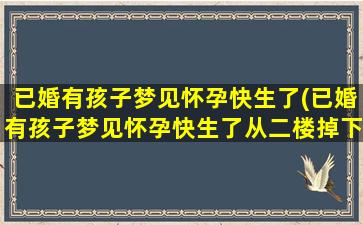 已婚有孩子梦见怀孕快生了(已婚有孩子梦见怀孕快生了从二楼掉下来了)