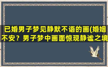 已婚男子梦见静默不语的画(婚姻不安？男子梦中画面惊现静谧之境)