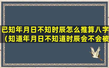 已知年月日不知时辰怎么推算八字（知道年月日不知道时辰会不会被对方加害）