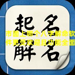 市面上哪个八字解命软件更受欢迎且功能全面