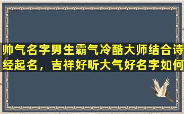 帅气名字男生霸气冷酷大师结合诗经起名，吉祥好听大气好名字如何选取