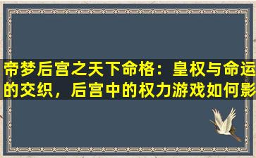 帝梦后宫之天下命格：皇权与命运的交织，后宫中的权力游戏如何影响天下格局