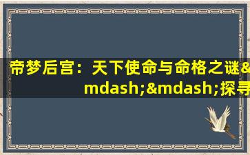 帝梦后宫：天下使命与命格之谜——探寻古代帝王后宫中的命运与责任