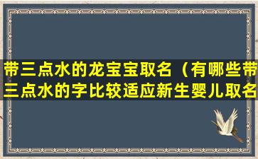 带三点水的龙宝宝取名（有哪些带三点水的字比较适应新生婴儿取名）