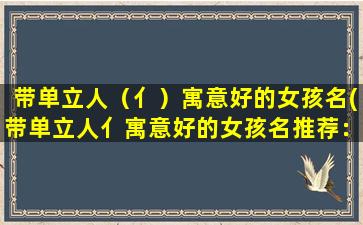 带单立人（亻）寓意好的女孩名(带单立人亻寓意好的女孩名推荐：独具匠心的名字大全)