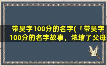 带昊字100分的名字(「带昊字100分的名字故事，浓缩了父母的爱与期望！」)