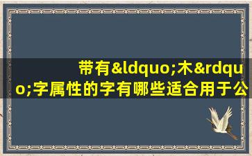 带有“木”字属性的字有哪些适合用于公司起名的又有哪些